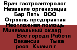 Врач-гастроэнтеролог › Название организации ­ Бар Пять, ООО › Отрасль предприятия ­ Неотложная помощь › Минимальный оклад ­ 150 000 - Все города Работа » Вакансии   . Тыва респ.,Кызыл г.